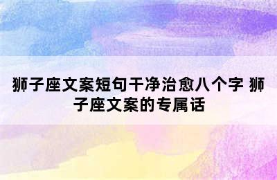 狮子座文案短句干净治愈八个字 狮子座文案的专属话